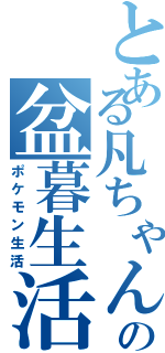 とある凡ちゃんの盆暮生活（ポケモン生活）