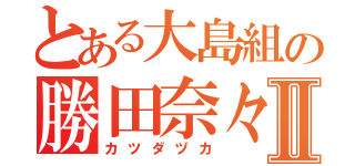 とある大島組の勝田奈々子Ⅱ（カツダヅカ）