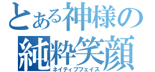 とある神様の純粋笑顔（ネイティブフェイス）