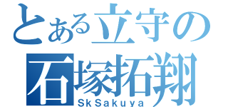 とある立守の石塚拓翔（ＳｋＳａｋｕｙａ）