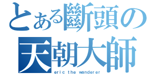 とある斷頭の天朝大師（ｅｒｉｃ ｔｈｅ ｗａｎｄｅｒｅｒ）