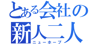 とある会社の新人二人（ニューホープ）