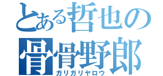 とある哲也の骨骨野郎（ガリガリヤロウ）