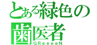 とある緑色の歯医者（ＧＲｅｅｅｅＮ）