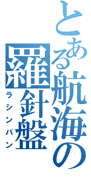 とある航海の羅針盤（ラシンバン）