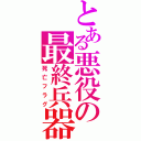 とある悪役の最終兵器（死亡フラグ）