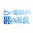 とある眼鏡の崇高遊戯（ひまつぶし）