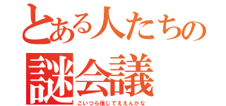 とある人たちの謎会議（こいつら信じてええんかな）