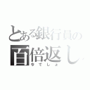 とある銀行員の百倍返し（今でしょ）