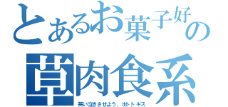 とあるお菓子好きの草肉食系男子（笑い泣きさせよう、ホトトギス）