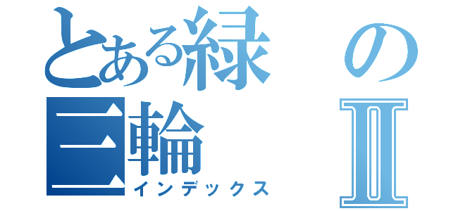 とある緑の三輪Ⅱ（インデックス）