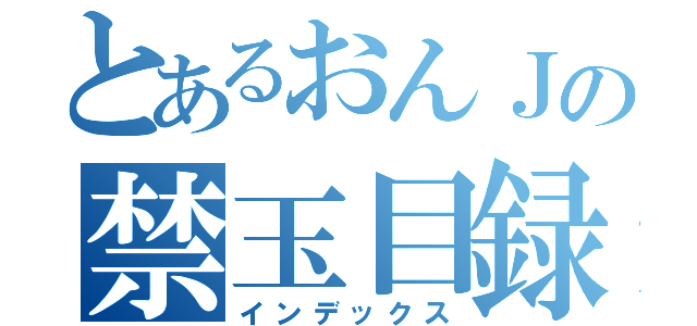 とあるおんＪの禁玉目録（インデックス）