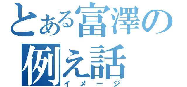 とある富澤の例え話（イメージ）