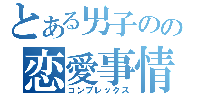 とある男子のの恋愛事情（コンプレックス）