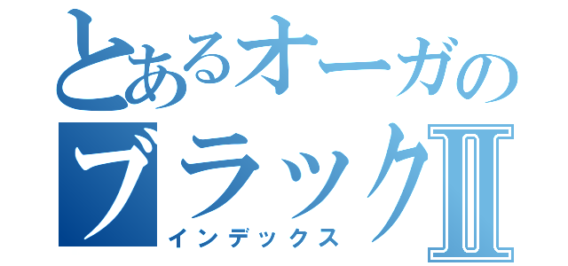 とあるオーガのブラックボックスⅡ（インデックス）