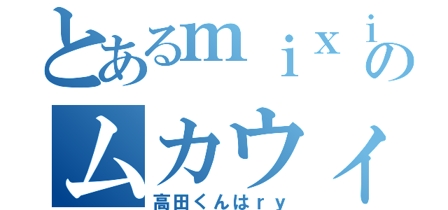 とあるｍｉｘｉのムカウィ（高田くんはｒｙ）