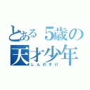 とある５歳の天才少年（しんのすけ）