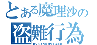 とある魔理沙の盗難行為（借りてるだけ借りてるだけ）