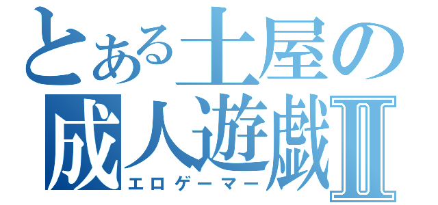 とある土屋の成人遊戯Ⅱ（エロゲーマー）