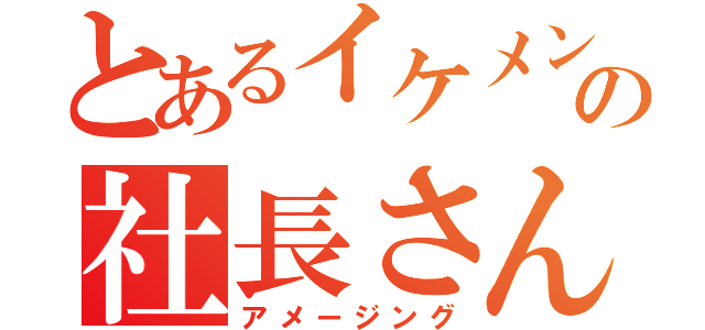 とあるイケメンの社長さん（アメージング）