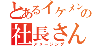 とあるイケメンの社長さん（アメージング）