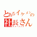 とあるイケメンの社長さん（アメージング）