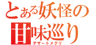 とある妖怪の甘味巡り（デザートメグリ）