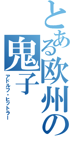 とある欧州の鬼子（アドルフ・ヒットラー）