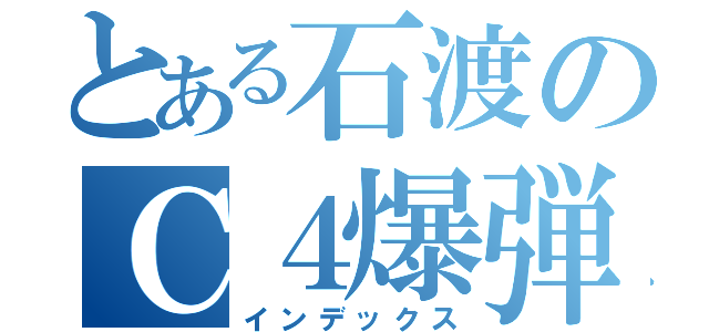 とある石渡のＣ４爆弾（インデックス）