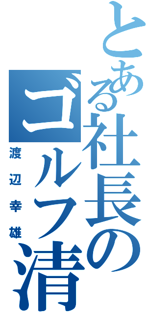 とある社長のゴルフ清（渡辺幸雄）