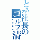 とある社長のゴルフ清（渡辺幸雄）