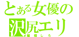 とある女優の沢尻エリカ（離婚しろ）