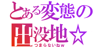 とある変態の出没地☆（つまらないねｗ）