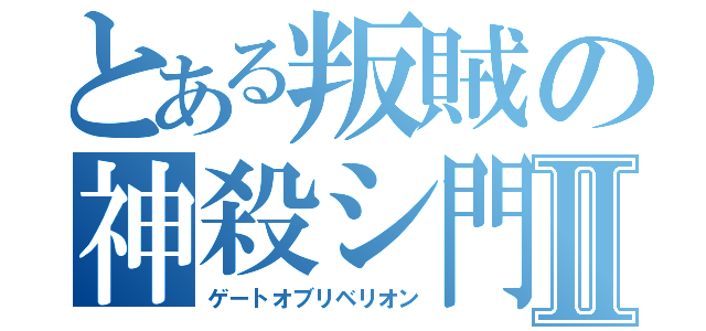 とある叛賊の神殺シ門Ⅱ（ゲートオブリベリオン）