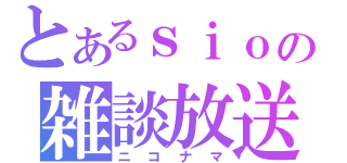 とあるｓｉｏの雑談放送（ニコナマ）