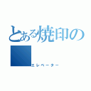 とある焼印の（エレベーター）