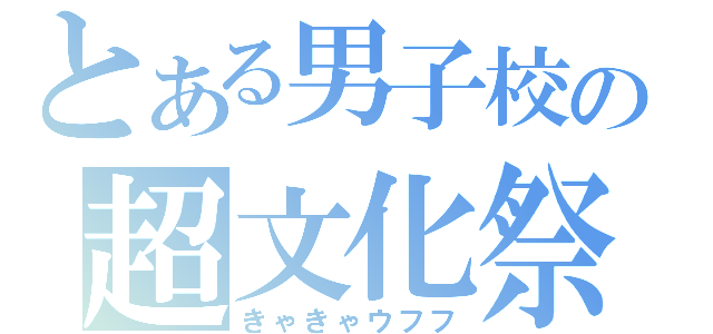 とある男子校の超文化祭（きゃきゃウフフ）