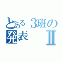 とある３班の発表Ⅱ（）