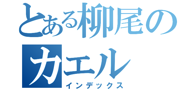 とある柳尾のカエル（インデックス）