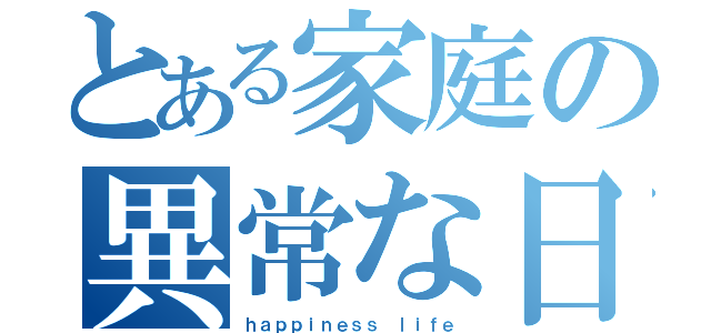 とある家庭の異常な日常（ｈａｐｐｉｎｅｓｓ ｌｉｆｅ）