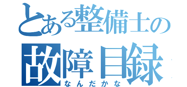 とある整備士の故障目録（なんだかな）