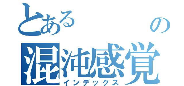 とある    人間の混沌感覚（インデックス）