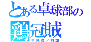 とある卓球部の鶏冠賊（早見君／阿部）