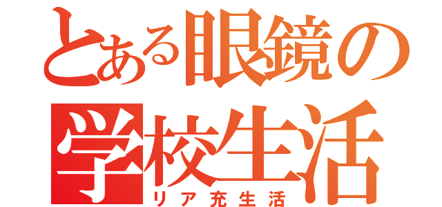 とある眼鏡の学校生活（リア充生活）