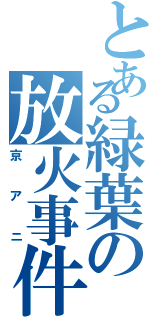 とある緑葉の放火事件（京アニ）