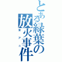 とある緑葉の放火事件（京アニ）