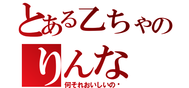 とある乙ちゃのりんな（何それおいしいの❔）