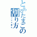 とあるたまごの割り方Ⅱ（ソリで来た）