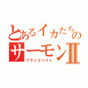 とあるイカたちのサーモンランⅡ（ブラックバイト）