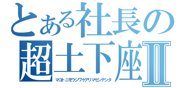 とある社長の超土下座Ⅱ（マコトニモウシワケアリマセンデシタ）